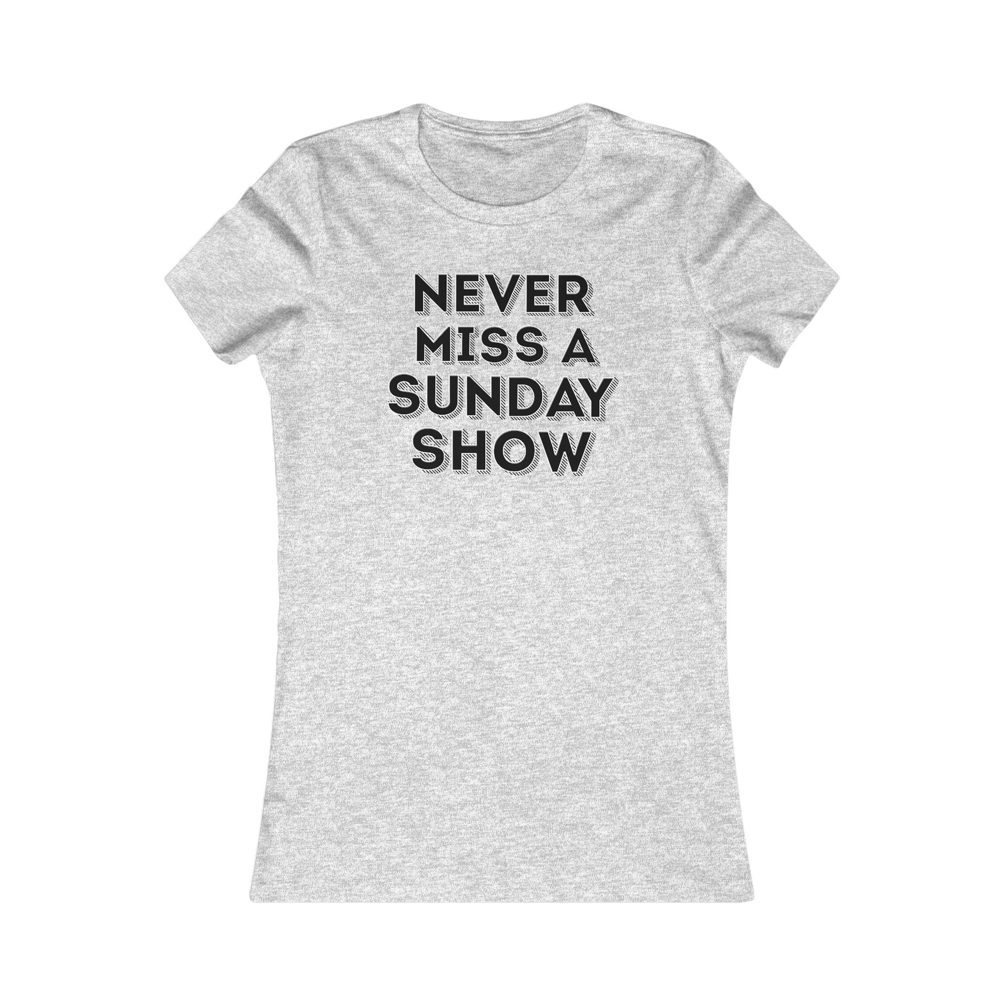 Never Miss A Sunday Show Women's Cut